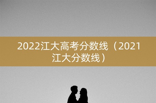 2022江大高考分数线（2021江大分数线）