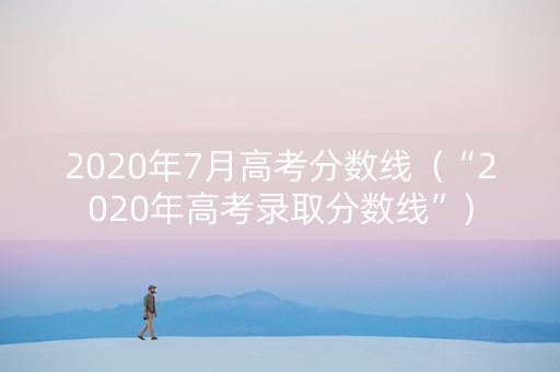 2020年7月高考分数线（“2020年高考录取分数线”）