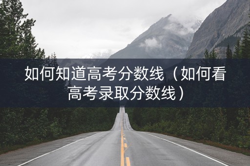 如何知道高考分数线（如何看高考录取分数线）