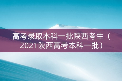 高考录取本科一批陕西考生（2021陕西高考本科一批）