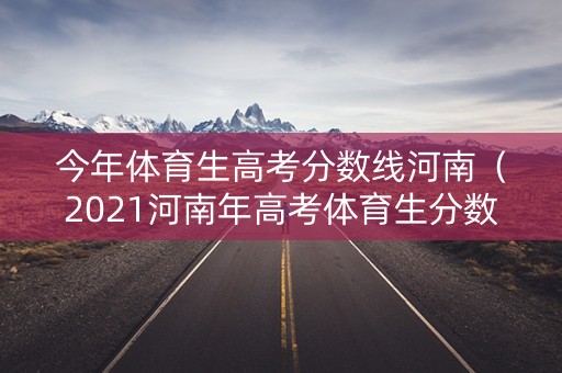 今年体育生高考分数线河南（2021河南年高考体育生分数）