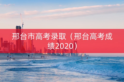 邢台市高考录取（邢台高考成绩2020）