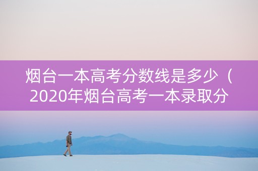 烟台一本高考分数线是多少（2020年烟台高考一本录取分数线是多少）