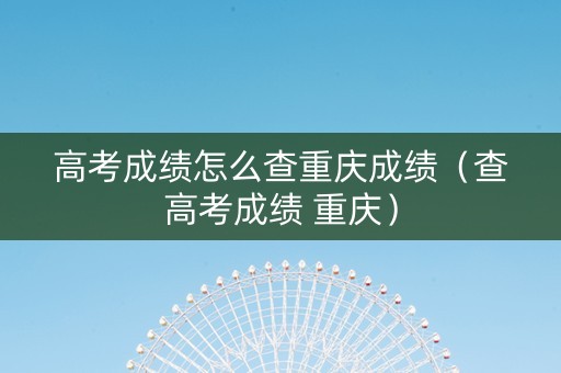高考成绩怎么查重庆成绩（查高考成绩 重庆）