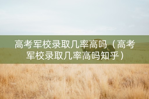高考军校录取几率高吗（高考军校录取几率高吗知乎）