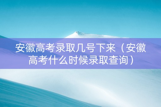 安徽高考录取几号下来（安徽高考什么时候录取查询）