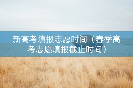 新高考填报志愿时间（春季高考志愿填报截止时间）