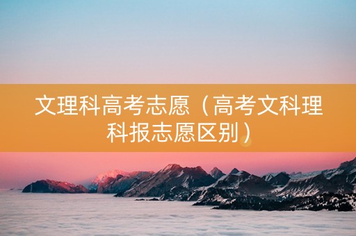文理科高考志愿（高考文科理科报志愿区别）