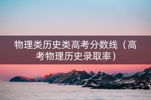 物理类历史类高考分数线（高考物理历史录取率）