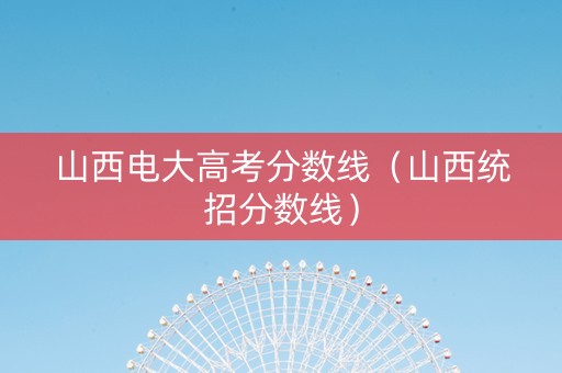 山西电大高考分数线（山西统招分数线）