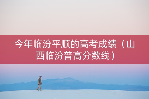 今年临汾平顺的高考成绩（山西临汾普高分数线）