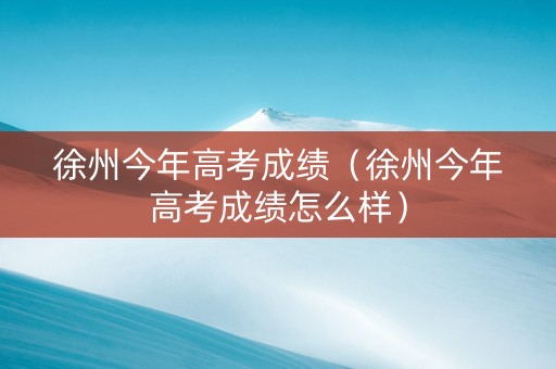 徐州今年高考成绩（徐州今年高考成绩怎么样）