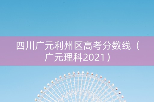 四川广元利州区高考分数线（广元理科2021）