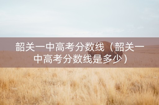 韶关一中高考分数线（韶关一中高考分数线是多少）