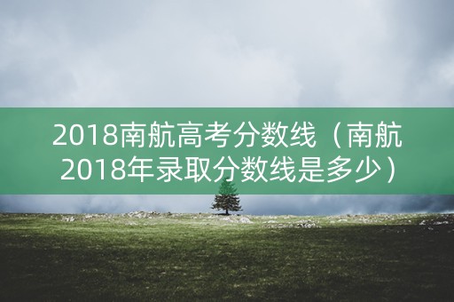 2018南航高考分数线（南航2018年录取分数线是多少）