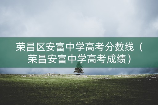 荣昌区安富中学高考分数线（荣昌安富中学高考成绩）