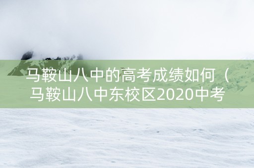 马鞍山八中的高考成绩如何（马鞍山八中东校区2020中考成绩）