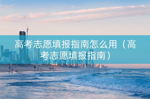 高考志愿填报指南怎么用（高考志愿填报指南）
