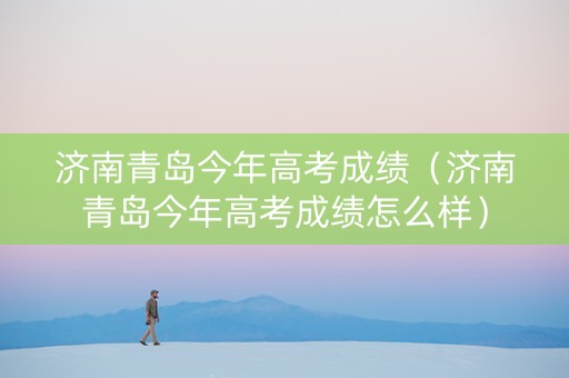 济南青岛今年高考成绩（济南青岛今年高考成绩怎么样）