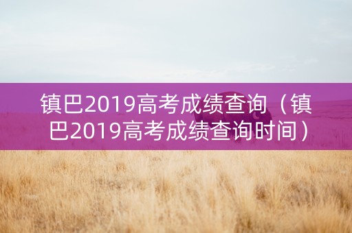 镇巴2019高考成绩查询（镇巴2019高考成绩查询时间）