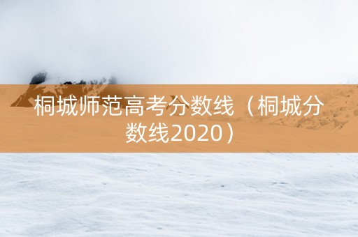 桐城师范高考分数线（桐城分数线2020）