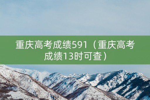 重庆高考成绩591（重庆高考成绩13时可查）