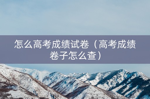 怎么高考成绩试卷（高考成绩卷子怎么查）