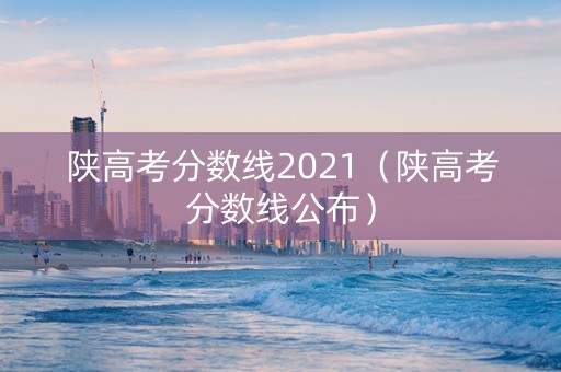 陕高考分数线2021（陕高考分数线公布）