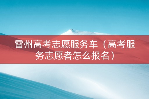 雷州高考志愿服务车（高考服务志愿者怎么报名）