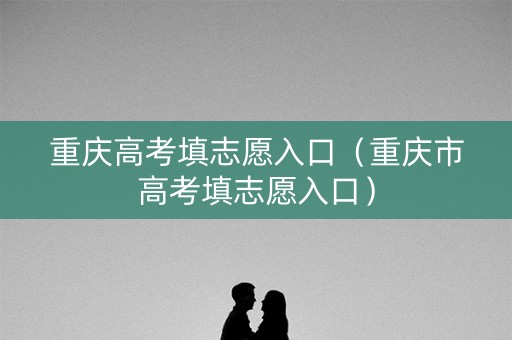重庆高考填志愿入口（重庆市高考填志愿入口）