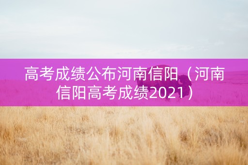 高考成绩公布河南信阳（河南信阳高考成绩2021）
