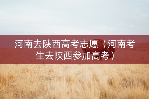 河南去陕西高考志愿（河南考生去陕西参加高考）