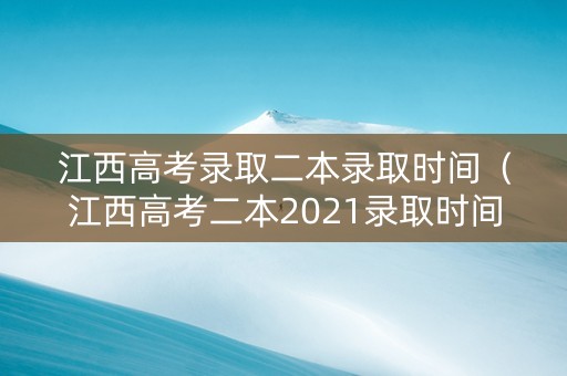 江西高考录取二本录取时间（江西高考二本2021录取时间）