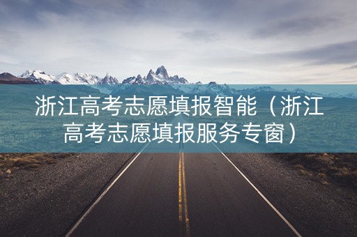 浙江高考志愿填报智能（浙江高考志愿填报服务专窗）