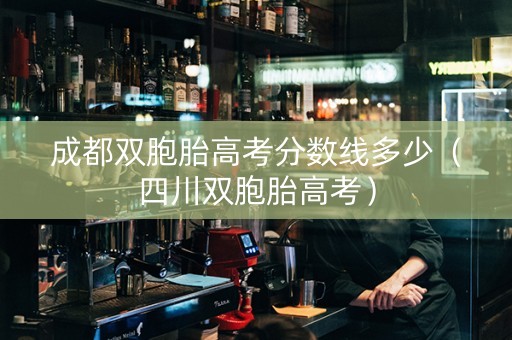 成都双胞胎高考分数线多少（四川双胞胎高考）