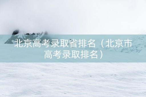 北京高考录取省排名（北京市高考录取排名）