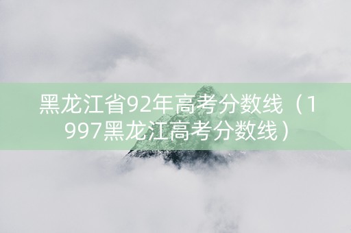 黑龙江省92年高考分数线（1997黑龙江高考分数线）