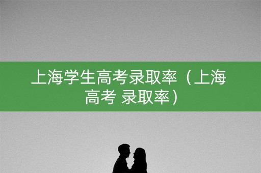 上海学生高考录取率（上海 高考 录取率）