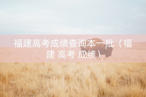 福建高考成绩查询本一批（福建 高考 成绩）