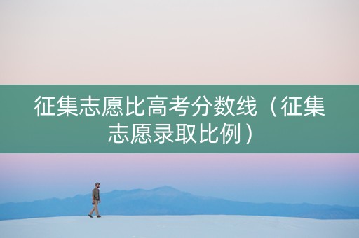 征集志愿比高考分数线（征集志愿录取比例）
