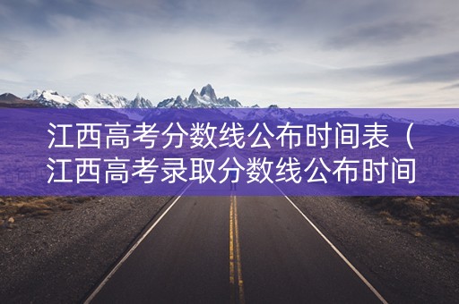 江西高考分数线公布时间表（江西高考录取分数线公布时间）