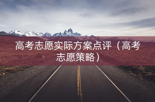 高考志愿实际方案点评（高考志愿策略）