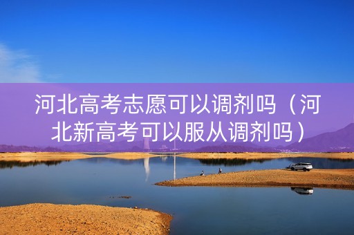 河北高考志愿可以调剂吗（河北新高考可以服从调剂吗）
