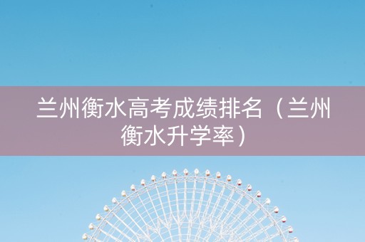 兰州衡水高考成绩排名（兰州衡水升学率）