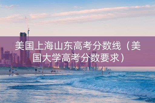 美国上海山东高考分数线（美国大学高考分数要求）
