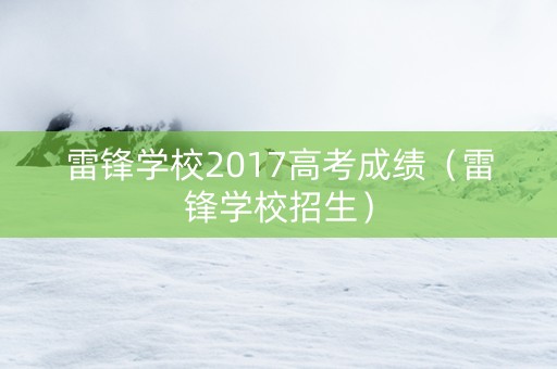 雷锋学校2017高考成绩（雷锋学校招生）
