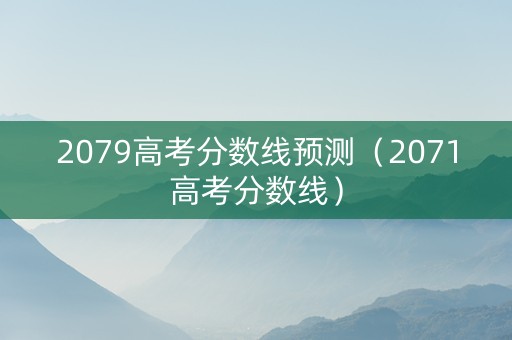 2079高考分数线预测（2071高考分数线）