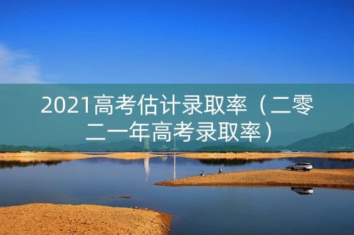 2021高考估计录取率（二零二一年高考录取率）