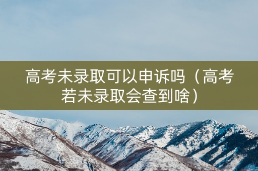 高考未录取可以申诉吗（高考若未录取会查到啥）