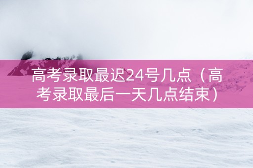 高考录取最迟24号几点（高考录取最后一天几点结束）
